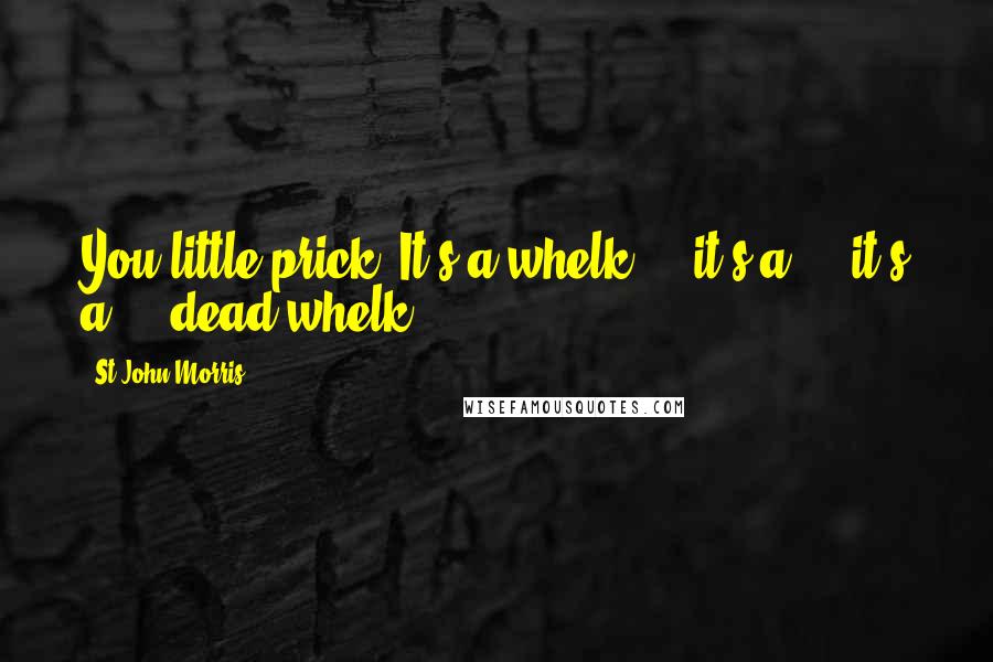 St John Morris Quotes: You little prick. It's a whelk ... it's a ... it's a ... dead whelk!