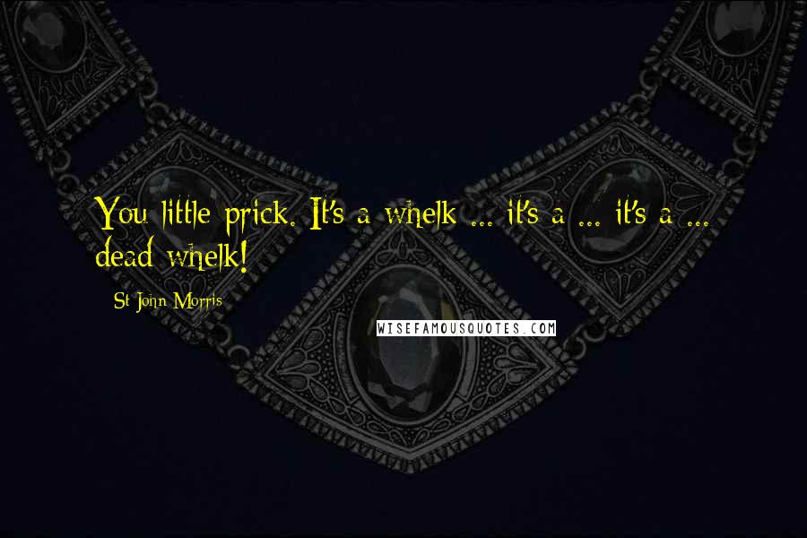 St John Morris Quotes: You little prick. It's a whelk ... it's a ... it's a ... dead whelk!