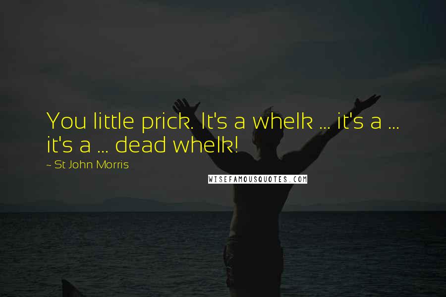 St John Morris Quotes: You little prick. It's a whelk ... it's a ... it's a ... dead whelk!