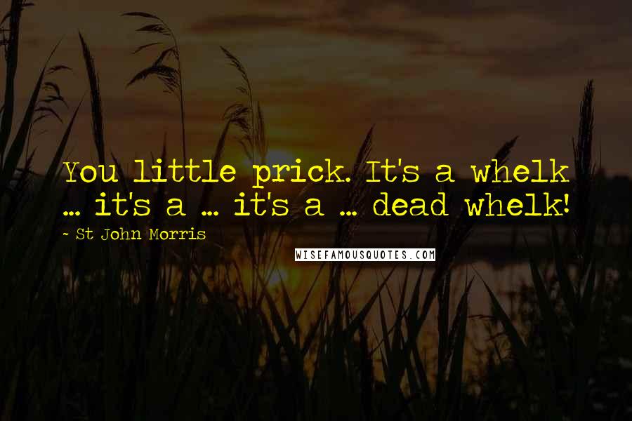 St John Morris Quotes: You little prick. It's a whelk ... it's a ... it's a ... dead whelk!