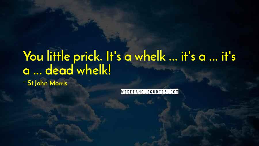 St John Morris Quotes: You little prick. It's a whelk ... it's a ... it's a ... dead whelk!
