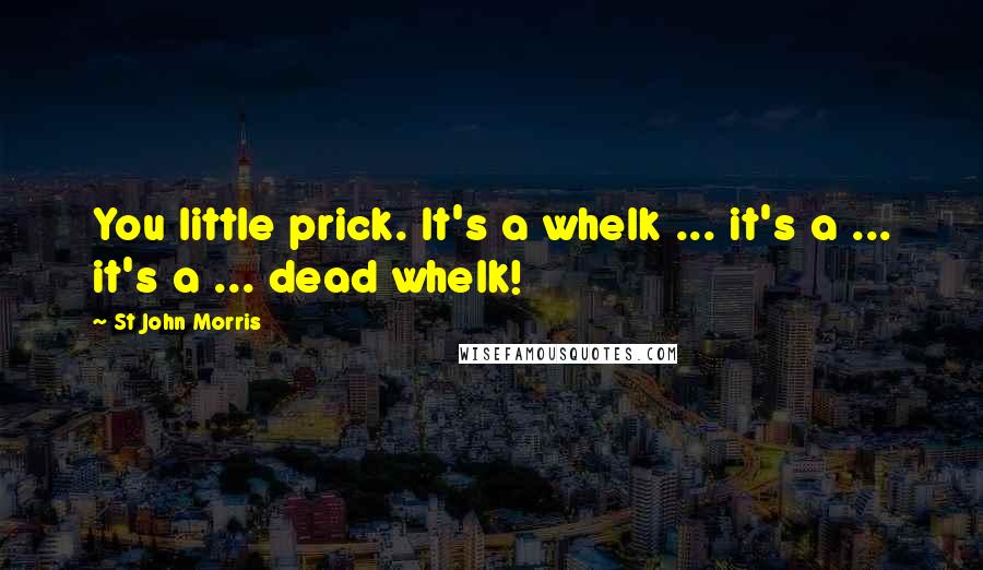 St John Morris Quotes: You little prick. It's a whelk ... it's a ... it's a ... dead whelk!