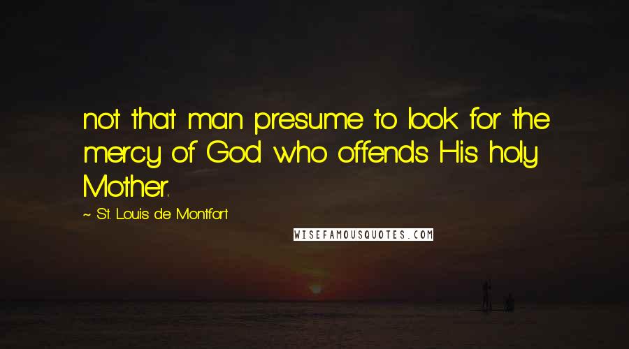 St. Louis De Montfort Quotes: not that man presume to look for the mercy of God who offends His holy Mother.