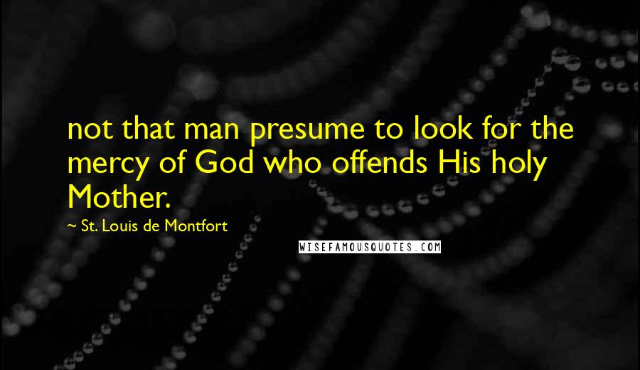 St. Louis De Montfort Quotes: not that man presume to look for the mercy of God who offends His holy Mother.