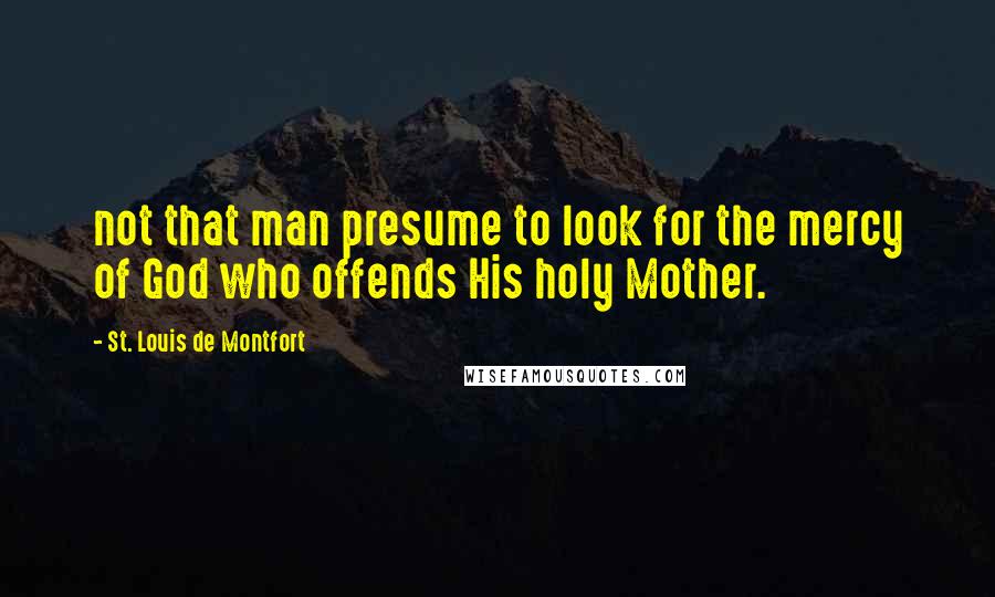 St. Louis De Montfort Quotes: not that man presume to look for the mercy of God who offends His holy Mother.