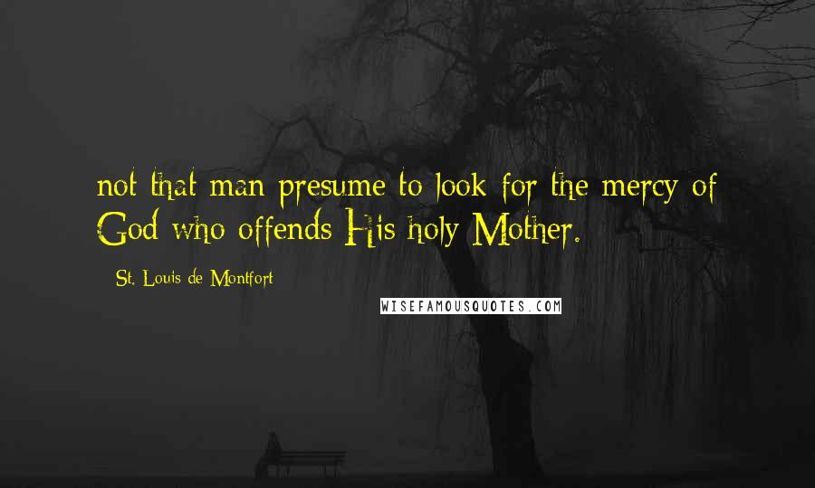 St. Louis De Montfort Quotes: not that man presume to look for the mercy of God who offends His holy Mother.