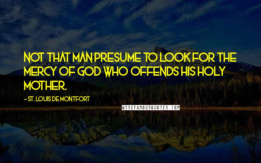 St. Louis De Montfort Quotes: not that man presume to look for the mercy of God who offends His holy Mother.