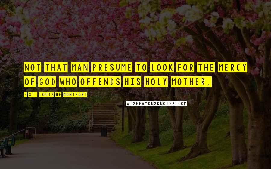 St. Louis De Montfort Quotes: not that man presume to look for the mercy of God who offends His holy Mother.