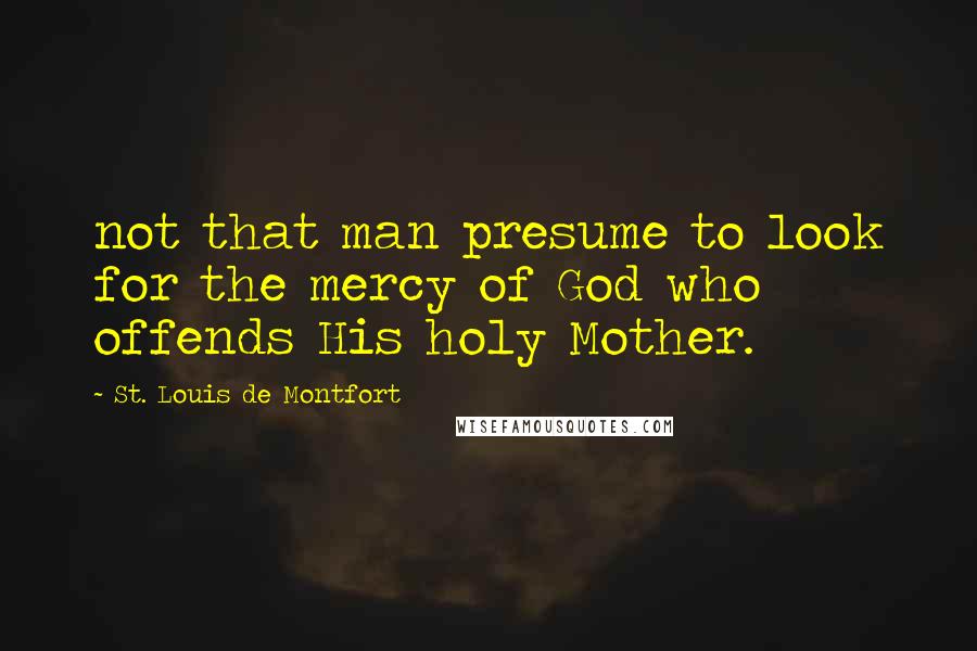 St. Louis De Montfort Quotes: not that man presume to look for the mercy of God who offends His holy Mother.