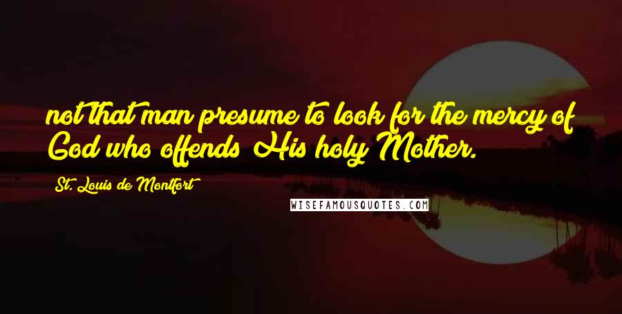 St. Louis De Montfort Quotes: not that man presume to look for the mercy of God who offends His holy Mother.