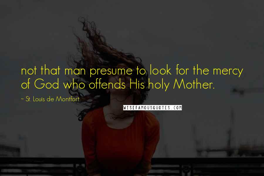 St. Louis De Montfort Quotes: not that man presume to look for the mercy of God who offends His holy Mother.