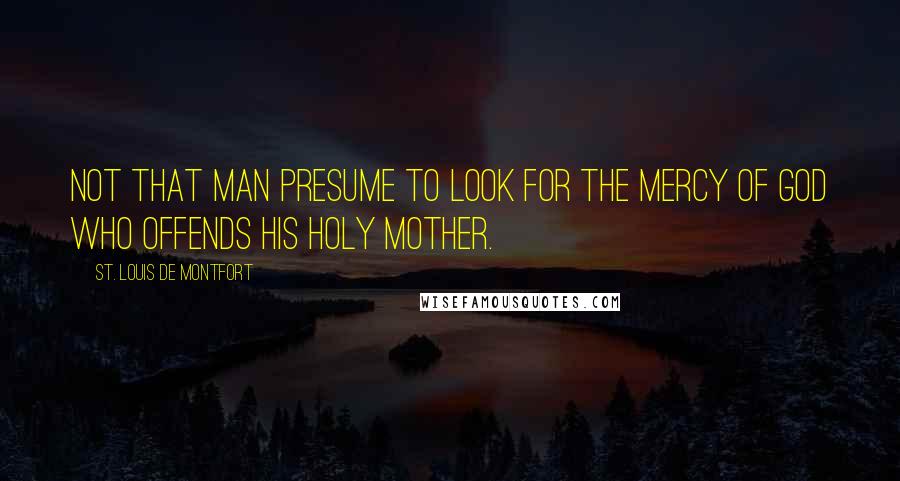 St. Louis De Montfort Quotes: not that man presume to look for the mercy of God who offends His holy Mother.