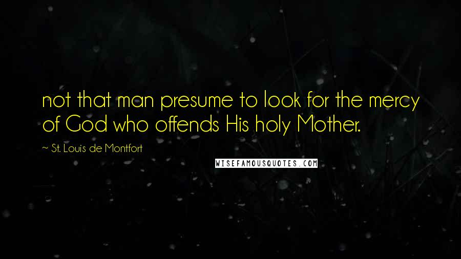 St. Louis De Montfort Quotes: not that man presume to look for the mercy of God who offends His holy Mother.