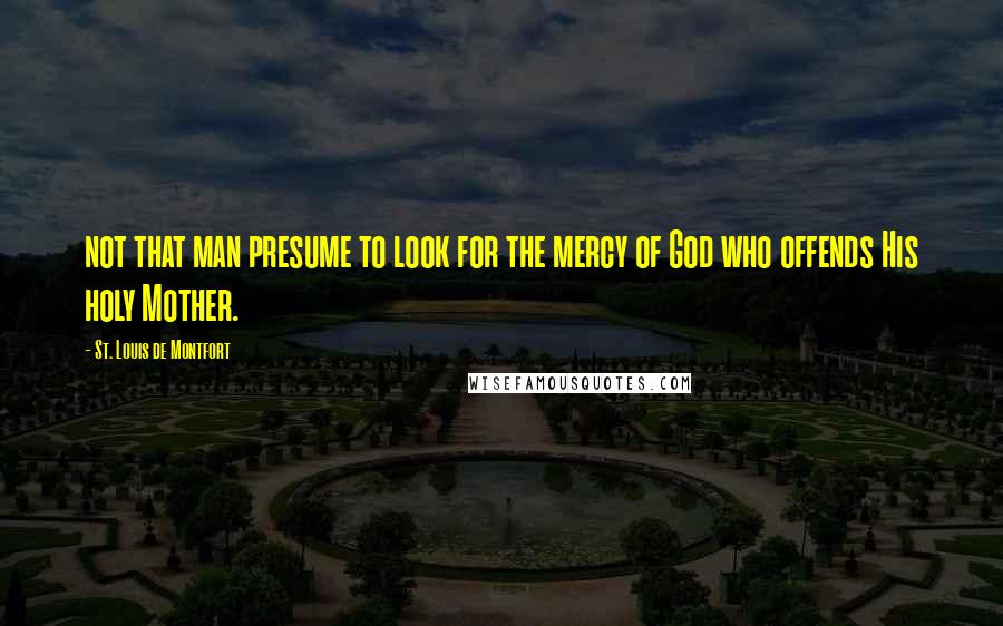 St. Louis De Montfort Quotes: not that man presume to look for the mercy of God who offends His holy Mother.