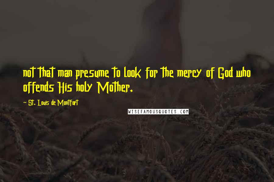 St. Louis De Montfort Quotes: not that man presume to look for the mercy of God who offends His holy Mother.