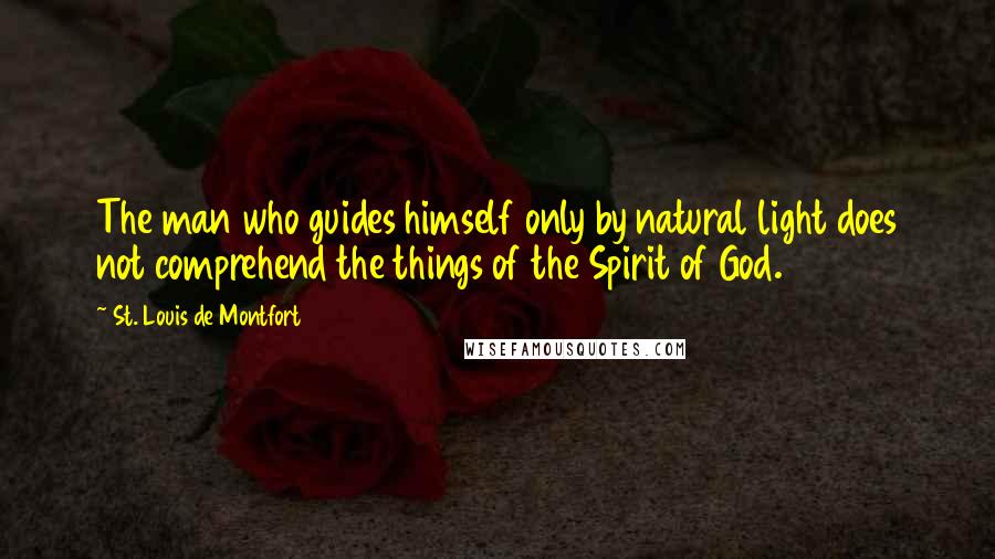 St. Louis De Montfort Quotes: The man who guides himself only by natural light does not comprehend the things of the Spirit of God.