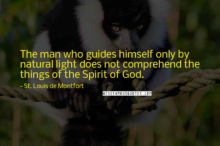 St. Louis De Montfort Quotes: The man who guides himself only by natural light does not comprehend the things of the Spirit of God.
