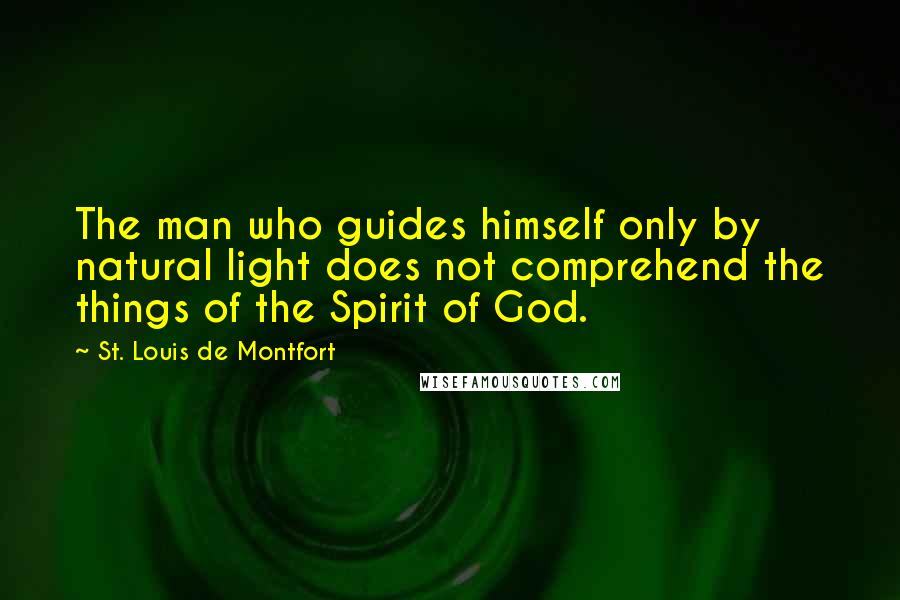 St. Louis De Montfort Quotes: The man who guides himself only by natural light does not comprehend the things of the Spirit of God.