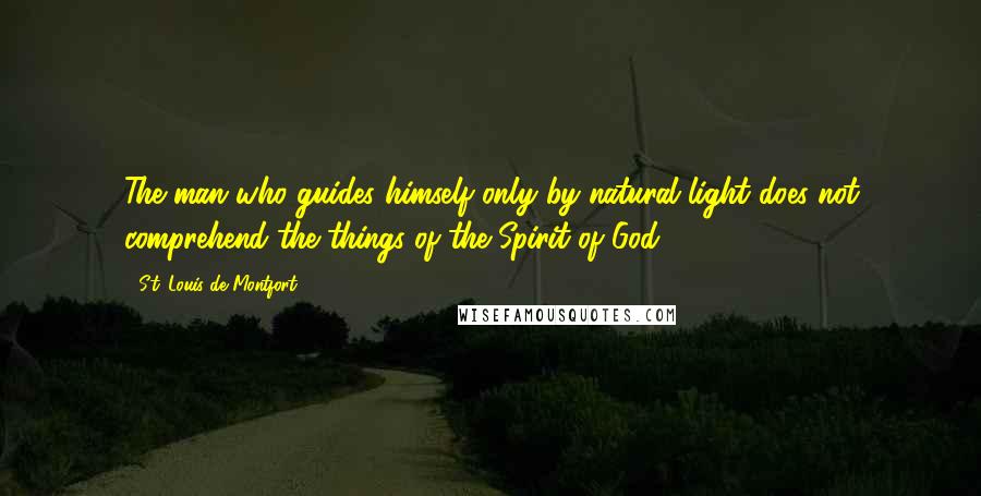 St. Louis De Montfort Quotes: The man who guides himself only by natural light does not comprehend the things of the Spirit of God.