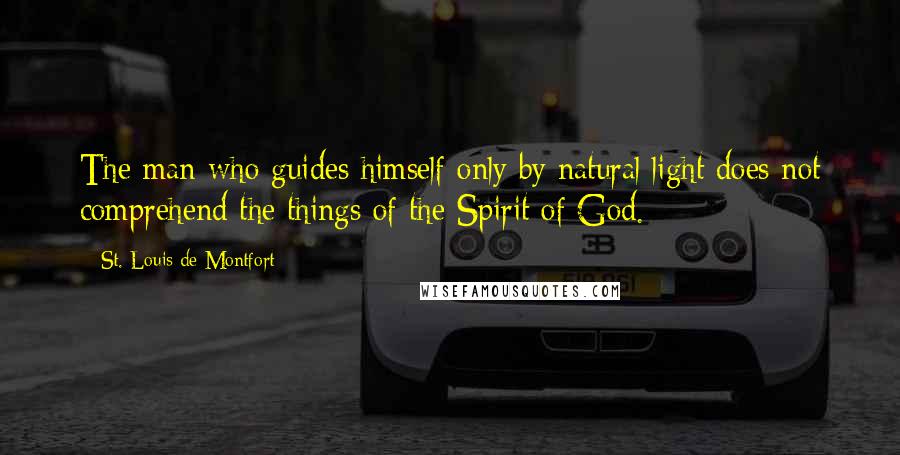 St. Louis De Montfort Quotes: The man who guides himself only by natural light does not comprehend the things of the Spirit of God.