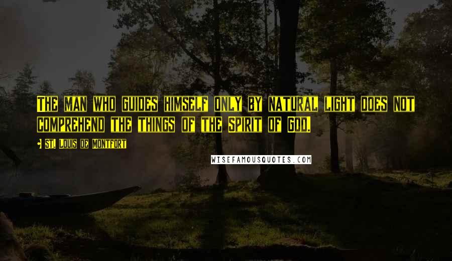 St. Louis De Montfort Quotes: The man who guides himself only by natural light does not comprehend the things of the Spirit of God.