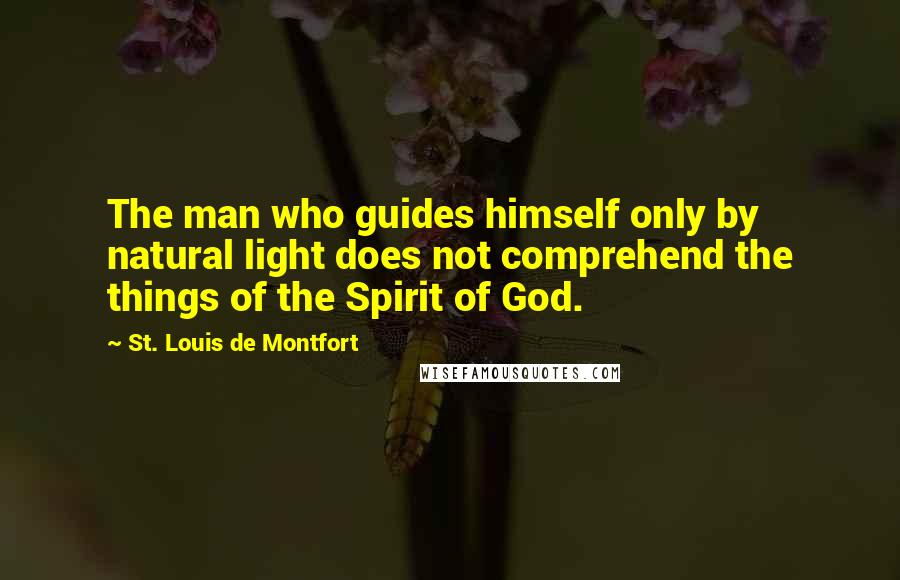 St. Louis De Montfort Quotes: The man who guides himself only by natural light does not comprehend the things of the Spirit of God.