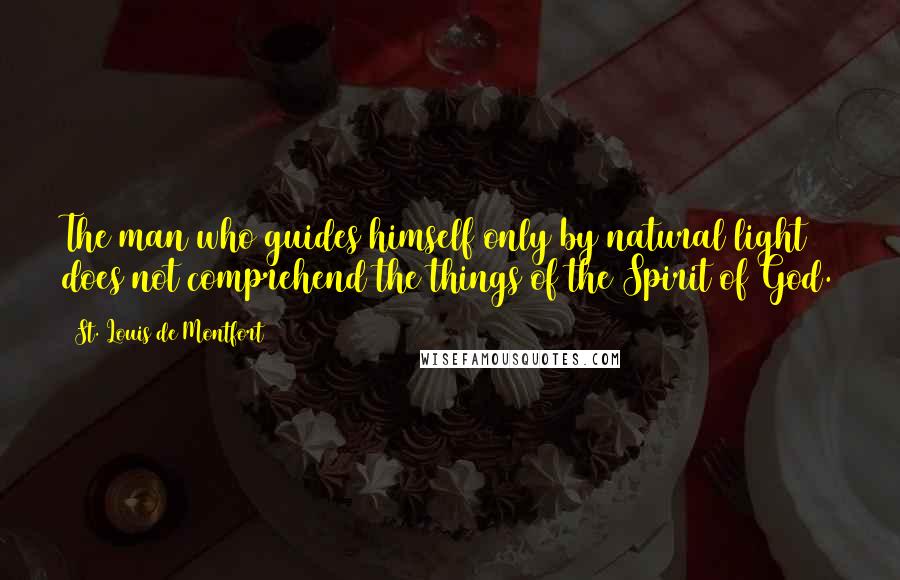 St. Louis De Montfort Quotes: The man who guides himself only by natural light does not comprehend the things of the Spirit of God.