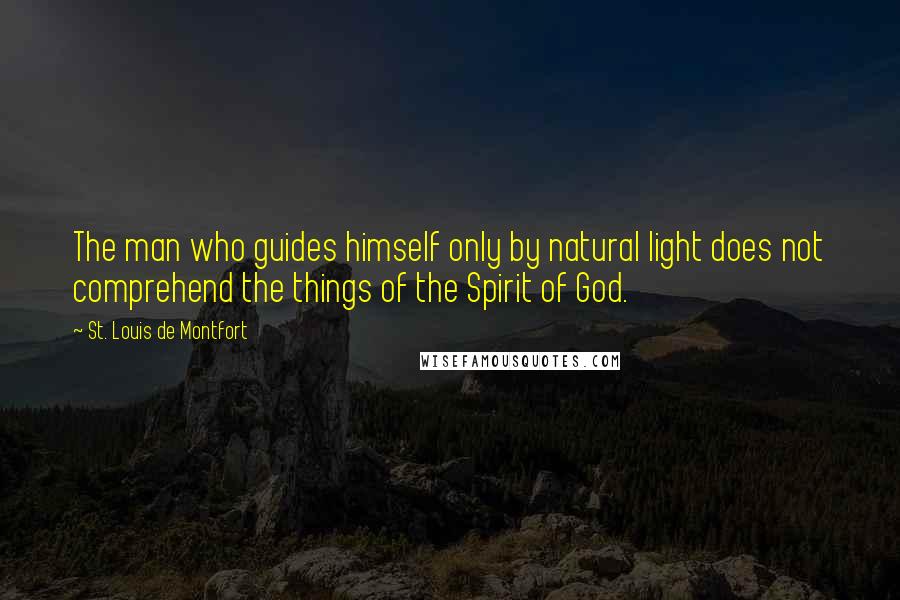St. Louis De Montfort Quotes: The man who guides himself only by natural light does not comprehend the things of the Spirit of God.