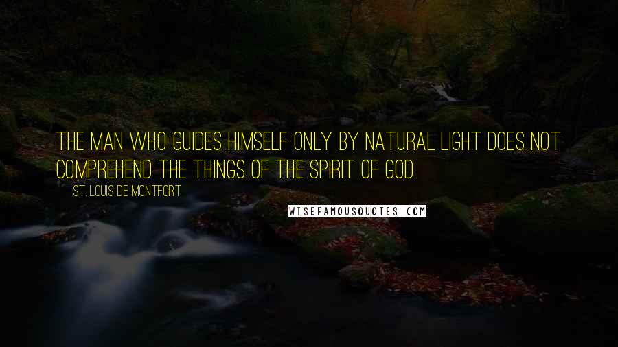 St. Louis De Montfort Quotes: The man who guides himself only by natural light does not comprehend the things of the Spirit of God.