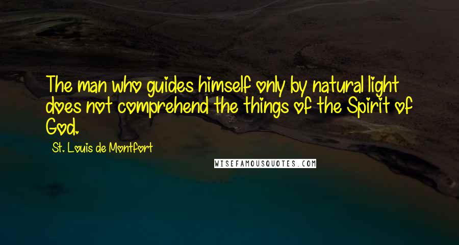 St. Louis De Montfort Quotes: The man who guides himself only by natural light does not comprehend the things of the Spirit of God.