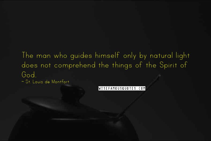 St. Louis De Montfort Quotes: The man who guides himself only by natural light does not comprehend the things of the Spirit of God.