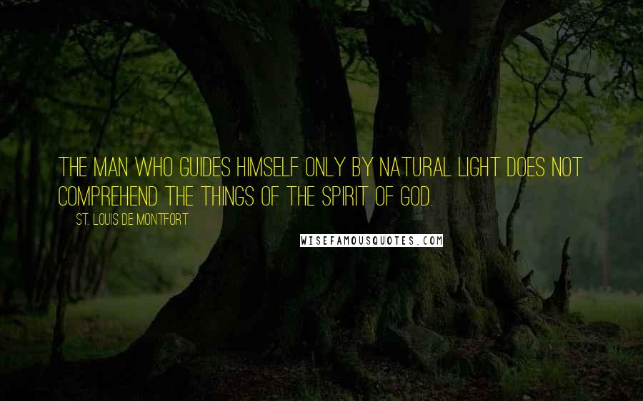 St. Louis De Montfort Quotes: The man who guides himself only by natural light does not comprehend the things of the Spirit of God.