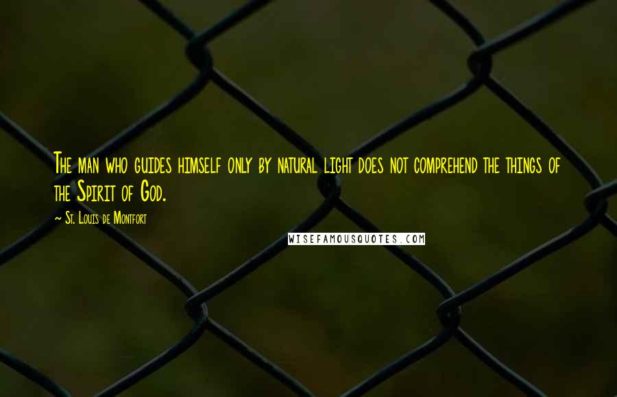 St. Louis De Montfort Quotes: The man who guides himself only by natural light does not comprehend the things of the Spirit of God.