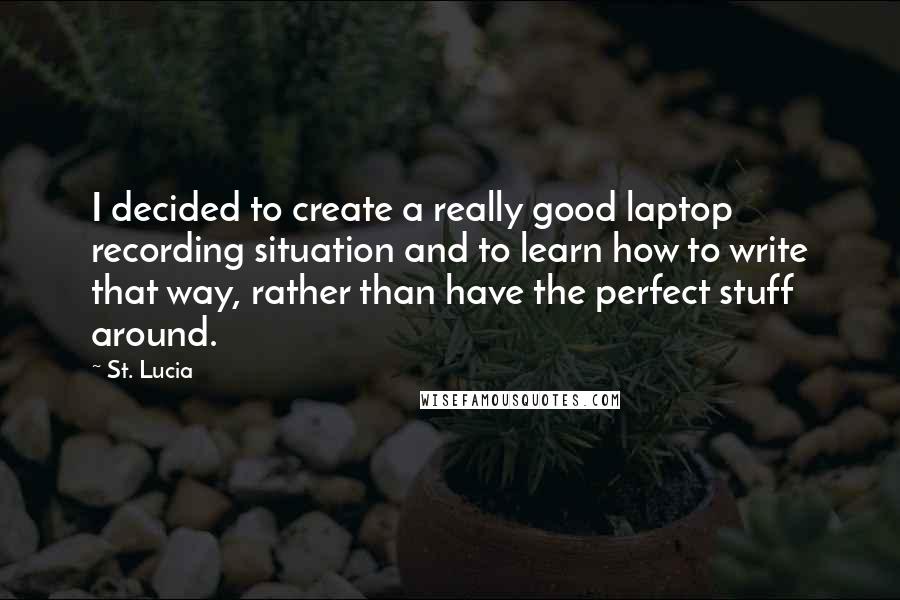 St. Lucia Quotes: I decided to create a really good laptop recording situation and to learn how to write that way, rather than have the perfect stuff around.