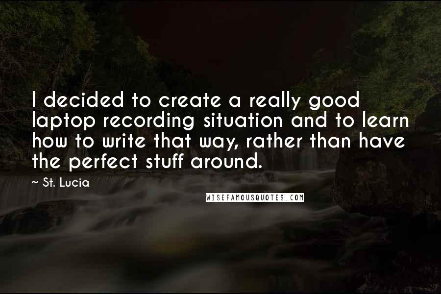 St. Lucia Quotes: I decided to create a really good laptop recording situation and to learn how to write that way, rather than have the perfect stuff around.