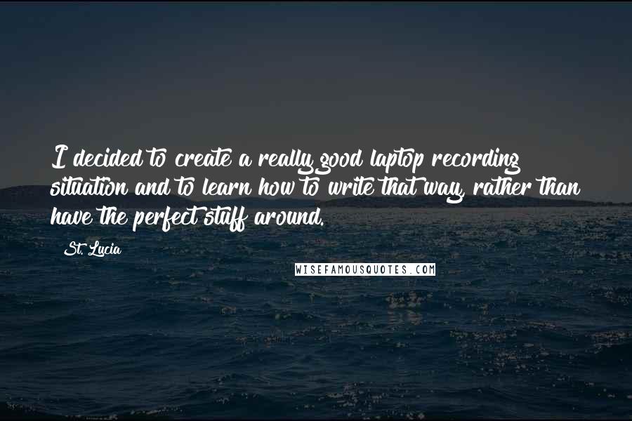 St. Lucia Quotes: I decided to create a really good laptop recording situation and to learn how to write that way, rather than have the perfect stuff around.