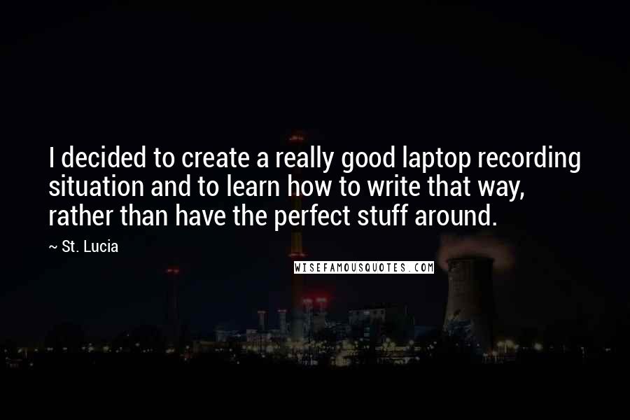 St. Lucia Quotes: I decided to create a really good laptop recording situation and to learn how to write that way, rather than have the perfect stuff around.