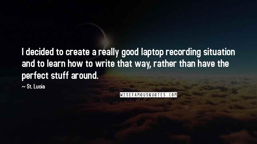 St. Lucia Quotes: I decided to create a really good laptop recording situation and to learn how to write that way, rather than have the perfect stuff around.