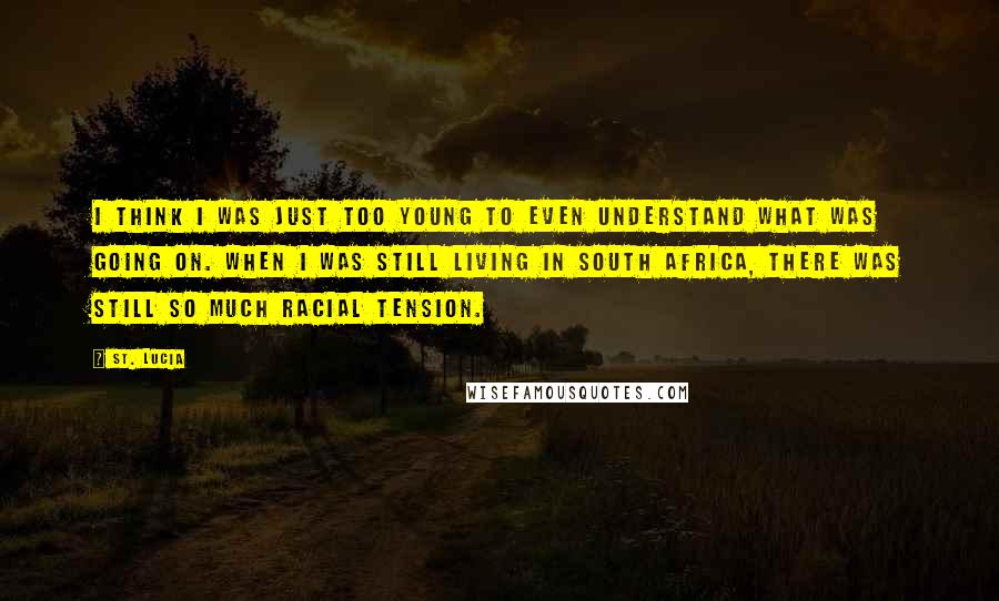 St. Lucia Quotes: I think I was just too young to even understand what was going on. When I was still living in South Africa, there was still so much racial tension.