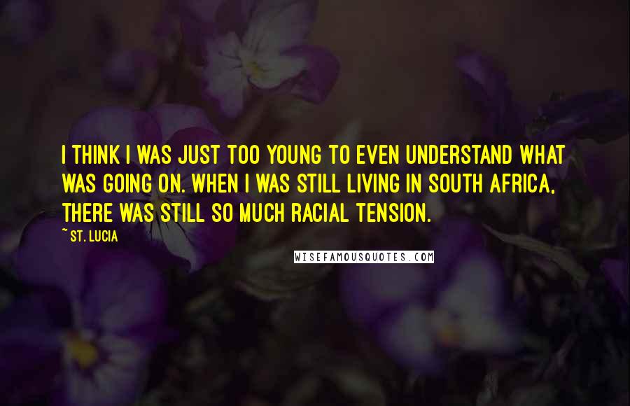 St. Lucia Quotes: I think I was just too young to even understand what was going on. When I was still living in South Africa, there was still so much racial tension.