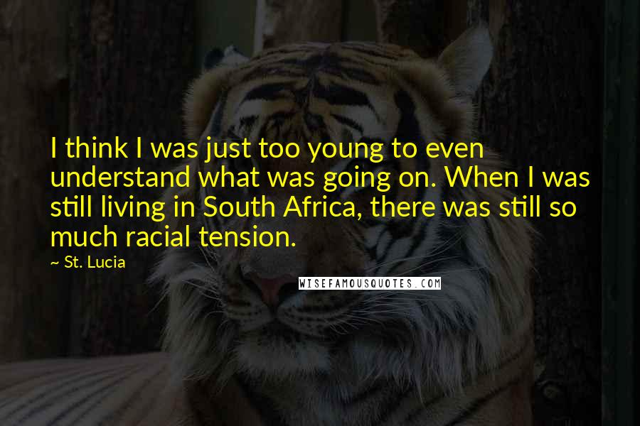 St. Lucia Quotes: I think I was just too young to even understand what was going on. When I was still living in South Africa, there was still so much racial tension.