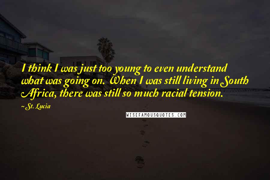 St. Lucia Quotes: I think I was just too young to even understand what was going on. When I was still living in South Africa, there was still so much racial tension.