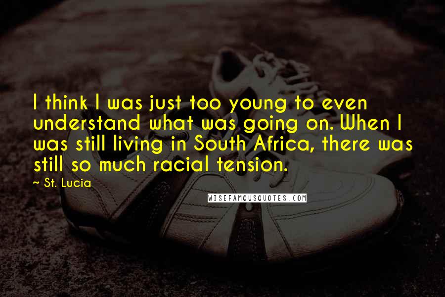 St. Lucia Quotes: I think I was just too young to even understand what was going on. When I was still living in South Africa, there was still so much racial tension.