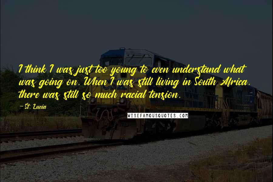 St. Lucia Quotes: I think I was just too young to even understand what was going on. When I was still living in South Africa, there was still so much racial tension.