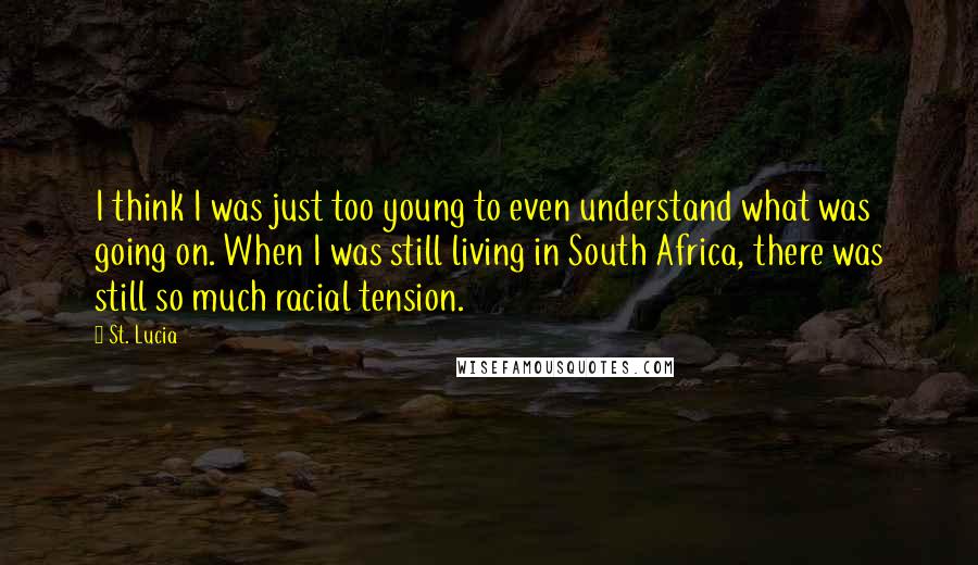 St. Lucia Quotes: I think I was just too young to even understand what was going on. When I was still living in South Africa, there was still so much racial tension.