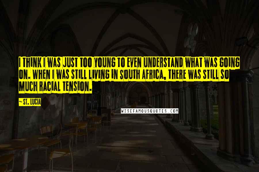 St. Lucia Quotes: I think I was just too young to even understand what was going on. When I was still living in South Africa, there was still so much racial tension.