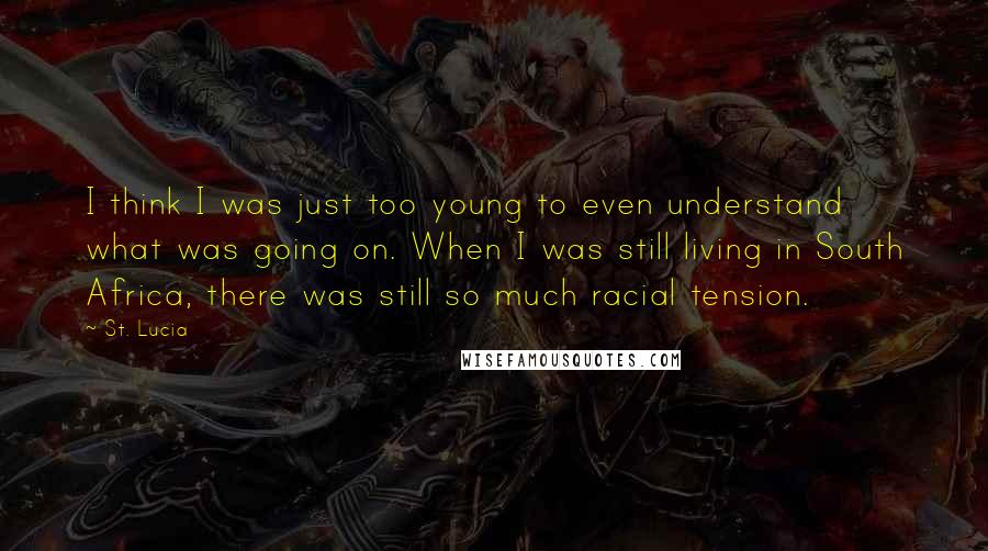 St. Lucia Quotes: I think I was just too young to even understand what was going on. When I was still living in South Africa, there was still so much racial tension.