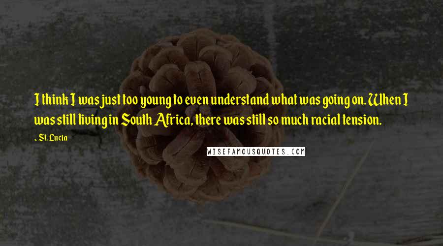 St. Lucia Quotes: I think I was just too young to even understand what was going on. When I was still living in South Africa, there was still so much racial tension.