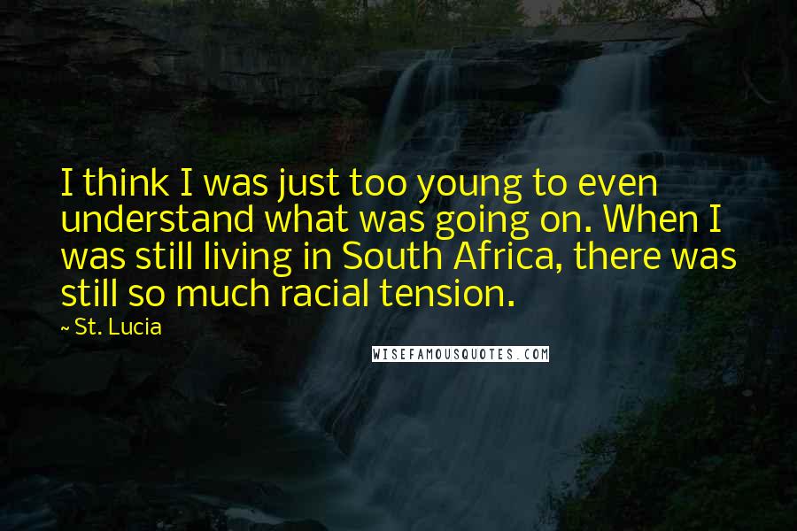 St. Lucia Quotes: I think I was just too young to even understand what was going on. When I was still living in South Africa, there was still so much racial tension.