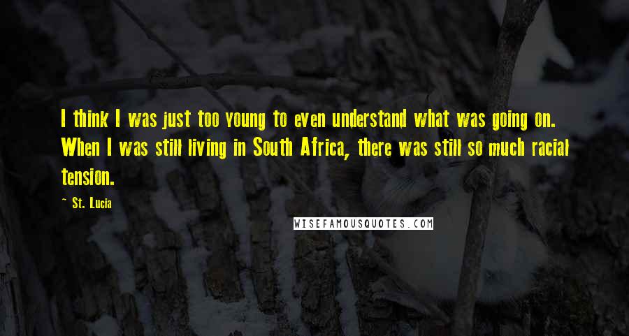 St. Lucia Quotes: I think I was just too young to even understand what was going on. When I was still living in South Africa, there was still so much racial tension.
